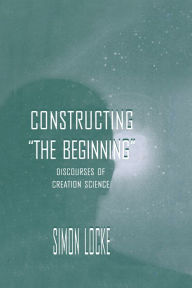 Title: Constructing the Beginning: Discourses of Creation Science, Author: Simon Locke