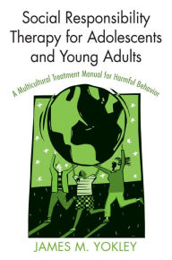 Title: Social Responsibility Therapy for Adolescents and Young Adults: A Multicultural Treatment Manual for Harmful Behavior, Author: James M. Yokley
