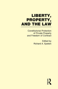 Title: Constitutional Protection of Private Property and Freedom of Contract: Liberty, Property, and the Law, Author: Richard A. Epstein