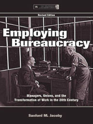 Title: Employing Bureaucracy: Managers, Unions, and the Transformation of Work in the 20th Century, Revised Edition, Author: Sanford M. Jacoby