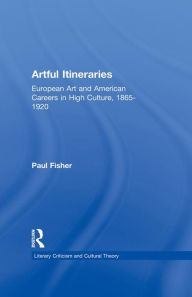 Title: Artful Itineraries: European Art and American Careers in High Culture, 1865-1920, Author: Paul Fisher