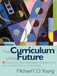 Title: The Curriculum of the Future: From the 'New Sociology of Education' to a Critical Theory of Learning, Author: Michael F. D. Young