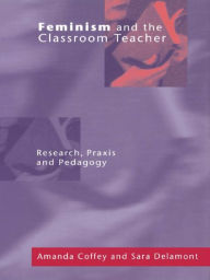 Title: Feminism and the Classroom Teacher: Research, Praxis, Pedagogy, Author: Amanda Coffey