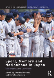 Title: Sport, Memory and Nationhood in Japan: Remembering the Glory Days, Author: Andreas Niehaus