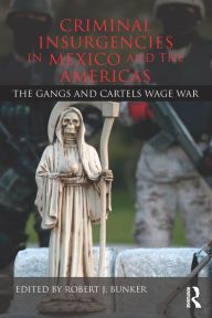 Title: Criminal Insurgencies in Mexico and the Americas: The Gangs and Cartels Wage War, Author: Robert Bunker J