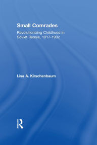 Title: Small Comrades: Revolutionizing Childhood in Soviet Russia, 1917-1932, Author: Lisa A. Kirschenbaum