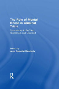 Title: Competency to be Tried, Imprisoned, and Executed: The Role of Mental Illness in Criminal Trials, Author: Jane Moriarty