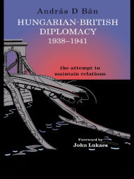 Title: Hungarian-British Diplomacy 1938-1941: The Attempt to Maintain Relations, Author: András D. Bán