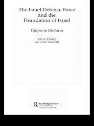 Title: The Israeli Defence Forces and the Foundation of Israel: Utopia in Uniform, Author: Ze'ev Drory