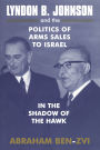 Lyndon B. Johnson and the Politics of Arms Sales to Israel: In the Shadow of the Hawk