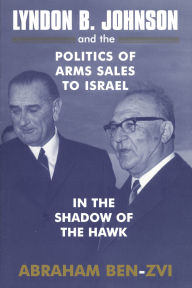 Title: Lyndon B. Johnson and the Politics of Arms Sales to Israel: In the Shadow of the Hawk, Author: Abraham Ben-Zvi