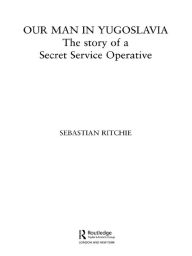 Title: Our Man in Yugoslavia: The Story of a Secret Service Operative, Author: Sebastian Ritchie