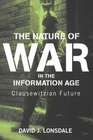 Title: The Nature of War in the Information Age: Clausewitzian Future, Author: David J. Lonsdale