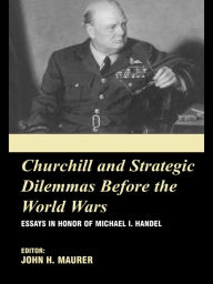 Title: Churchill and the Strategic Dilemmas before the World Wars: Essays in Honor of Michael I. Handel, Author: John Maurer