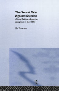 Title: The Secret War Against Sweden: US and British Submarine Deception in the 1980s, Author: Ola Tunander