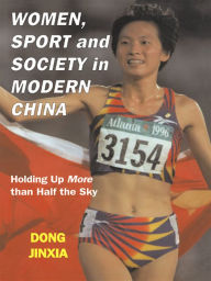 Title: Women, Sport and Society in Modern China: Holding up More than Half the Sky, Author: Dong Jinxia