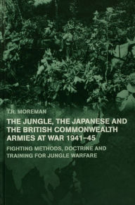 Title: The Jungle, Japanese and the British Commonwealth Armies at War, 1941-45: Fighting Methods, Doctrine and Training for Jungle Warfare, Author: Tim Moreman