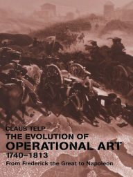 Title: The Evolution of Operational Art, 1740-1813: From Frederick the Great to Napoleon, Author: Claus Telp