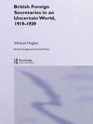 Title: British Foreign Secretaries in an Uncertain World, 1919-1939, Author: Michael Hughes