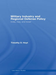 Title: Military Industry and Regional Defense Policy: India, Iraq and Israel, Author: Timothy D. Hoyt