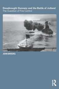 Title: Dreadnought Gunnery and the Battle of Jutland: The Question of Fire Control, Author: John Brooks