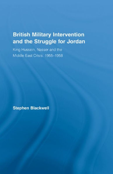 British Military Intervention and the Struggle for Jordan: King Hussein, Nasser and the Middle East Crisis, 1955-1958