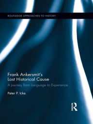 Title: Frank Ankersmit's Lost Historical Cause: A Journey from Language to Experience, Author: Peter Icke