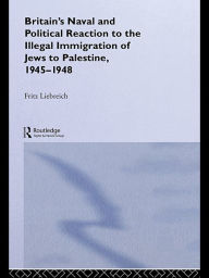 Title: Britain's Naval and Political Reaction to the Illegal Immigration of Jews to Palestine, 1945-1949, Author: Freddy Liebreich