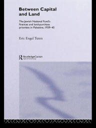 Title: Between Capital and Land: The Jewish National Fund's Finances and Land-Purchase Priorities in Palestine, 1939-1945, Author: Eric Engel Tuten