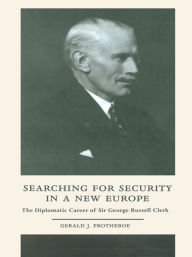 Title: Searching for Security in a New Europe: The Diplomatic Career of Sir George Russell Clerk, Author: Gerald J. Protheroe