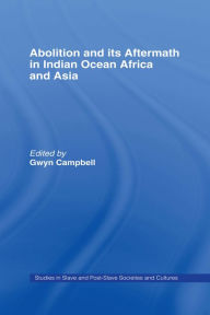 Title: Abolition and Its Aftermath in the Indian Ocean Africa and Asia, Author: Gwyn Campbell