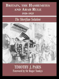 Title: Britain, the Hashemites and Arab Rule: The Sherifian Solution, Author: Timothy J. Paris