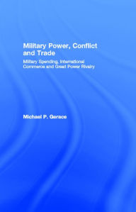 Title: Military Power, Conflict and Trade: Military Spending, International Commerce and Great Power Rivalry, Author: Michael P. Gerace