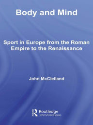Title: Body and Mind: Sport in Europe from the Roman Empire to the Renaissance, Author: John McClelland