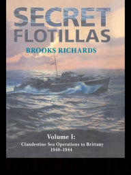 Title: Secret Flotillas: Vol. I: Clandestine Sea Operations to Brittany, 1940-1944, Author: Brooks Richards