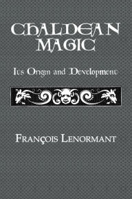 Title: Chaldean Magic: Its Origin and Development, Author: Francois Lenormant