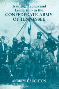 Title: Training, Tactics and Leadership in the Confederate Army of Tennessee: Seeds of Failure, Author: Andrew R.B. Haughton