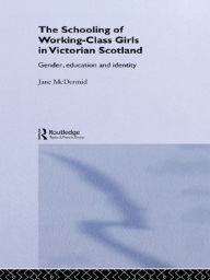 Title: The Schooling of Working-Class Girls in Victorian Scotland: Gender, Education and Identity, Author: Jane McDermid