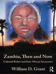 Title: Zambia Then And Now: Colonial Rulers and their African Successors, Author: William Grant