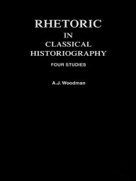Title: Rhetoric in Classical Historiography: Four Studies, Author: A.J.  Woodman