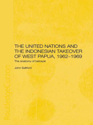 Title: The United Nations and the Indonesian Takeover of West Papua, 1962-1969: The Anatomy of Betrayal, Author: John Saltford