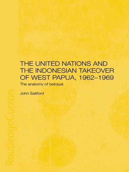 The United Nations and the Indonesian Takeover of West Papua, 1962-1969: The Anatomy of Betrayal