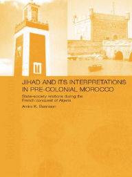 Title: Jihad and its Interpretation in Pre-Colonial Morocco: State-Society Relations during the French Conquest of Algeria, Author: Amira K. Bennison