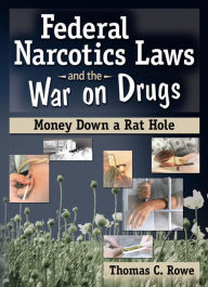 Title: Federal Narcotics Laws and the War on Drugs: Money Down a Rat Hole, Author: Thomas C Rowe