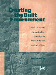 Title: Creating the Built Environment: The Practicalities of Designing, Constructing and Owning Buildings, Author: Leslie Holes