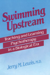 Title: Swimming Upstream: Teaching and Learning Psychotherapy in a Biological Era, Author: Jerry M. Lewis