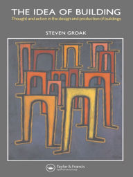 Title: The Idea of Building: Thought and Action in the Design and Production of Buildings, Author: Steven Groak