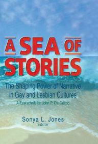 Title: A Sea of Stories: The Shaping Power of Narrative in Gay and Lesbian Cultures: A Festschrift for John P. DeCecco, Author: John Dececco