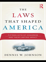 Title: The Laws That Shaped America: Fifteen Acts of Congress and Their Lasting Impact, Author: Dennis W. Johnson