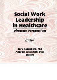 Title: Social Work Leadership in Healthcare: Director's Perspectives, Author: Gary Rosenberg